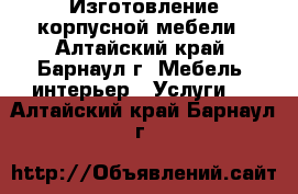 Изготовление корпусной мебели - Алтайский край, Барнаул г. Мебель, интерьер » Услуги   . Алтайский край,Барнаул г.